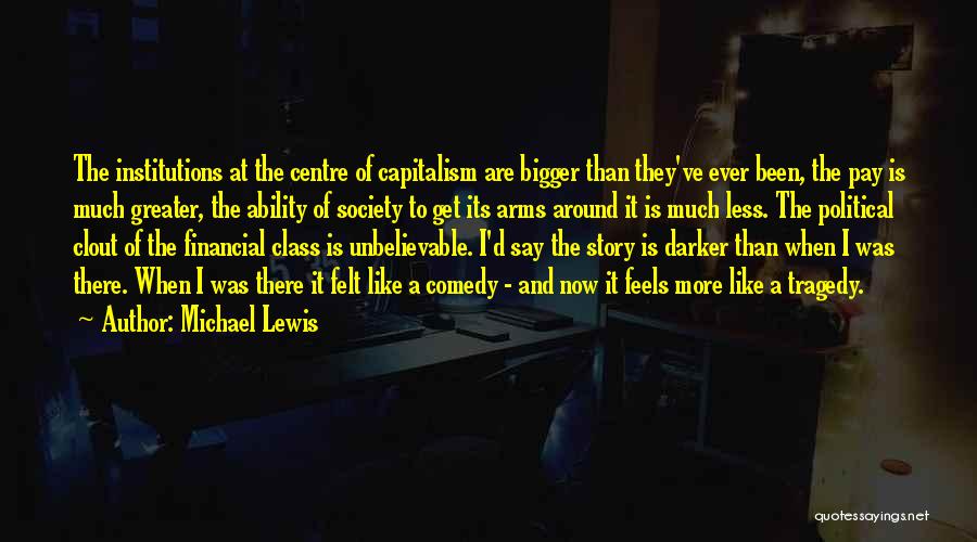 Michael Lewis Quotes: The Institutions At The Centre Of Capitalism Are Bigger Than They've Ever Been, The Pay Is Much Greater, The Ability