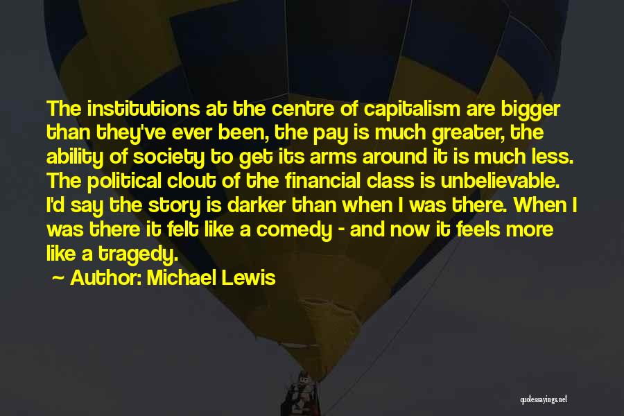 Michael Lewis Quotes: The Institutions At The Centre Of Capitalism Are Bigger Than They've Ever Been, The Pay Is Much Greater, The Ability