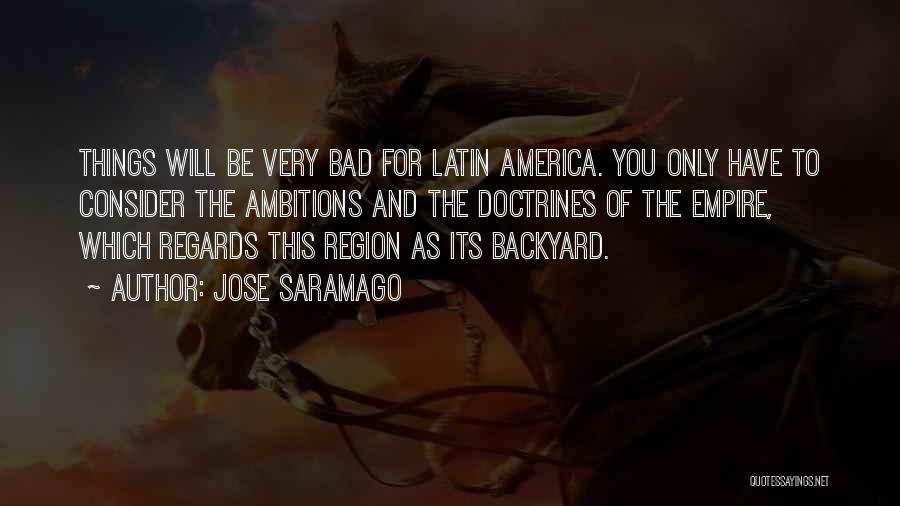 Jose Saramago Quotes: Things Will Be Very Bad For Latin America. You Only Have To Consider The Ambitions And The Doctrines Of The
