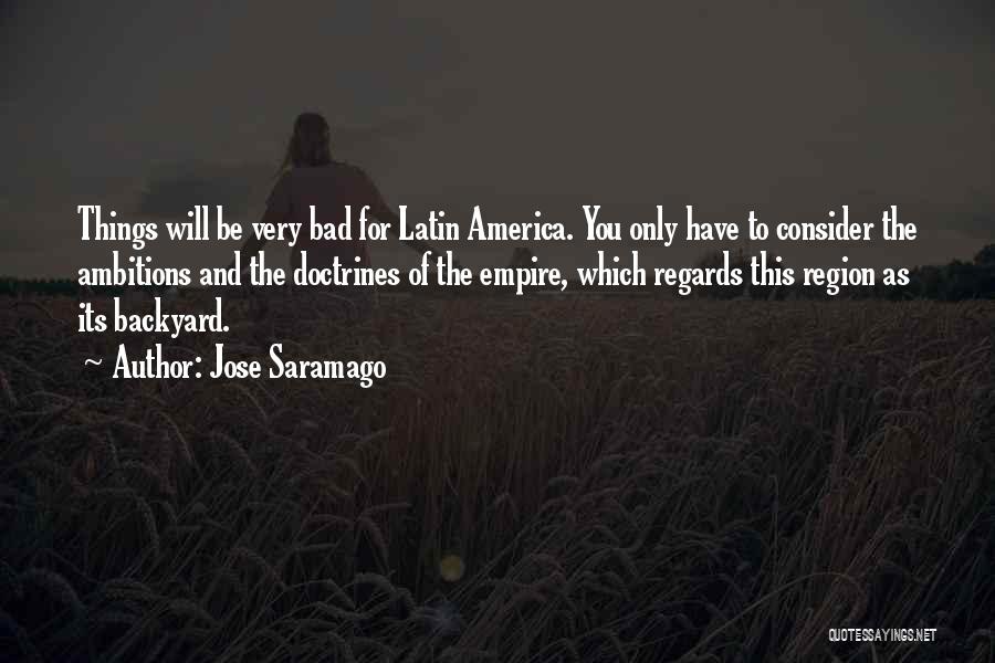 Jose Saramago Quotes: Things Will Be Very Bad For Latin America. You Only Have To Consider The Ambitions And The Doctrines Of The