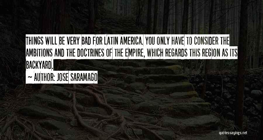 Jose Saramago Quotes: Things Will Be Very Bad For Latin America. You Only Have To Consider The Ambitions And The Doctrines Of The