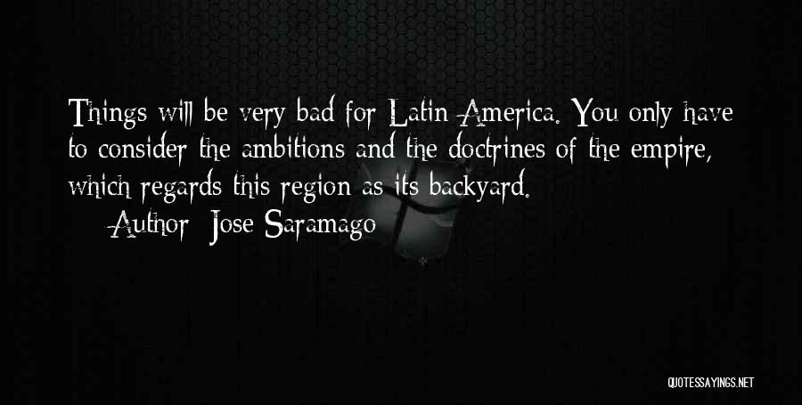 Jose Saramago Quotes: Things Will Be Very Bad For Latin America. You Only Have To Consider The Ambitions And The Doctrines Of The