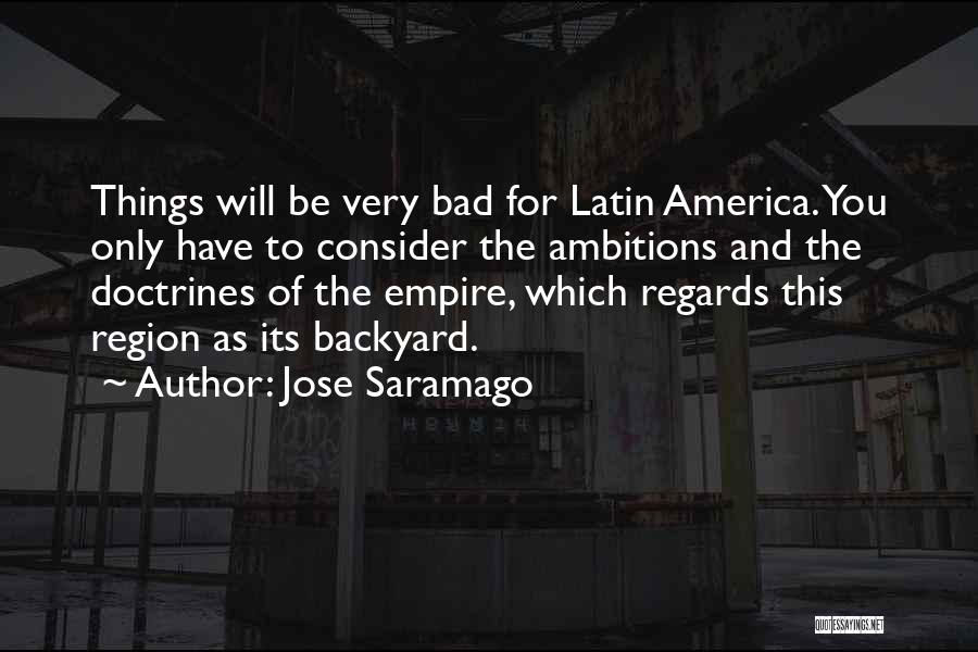 Jose Saramago Quotes: Things Will Be Very Bad For Latin America. You Only Have To Consider The Ambitions And The Doctrines Of The
