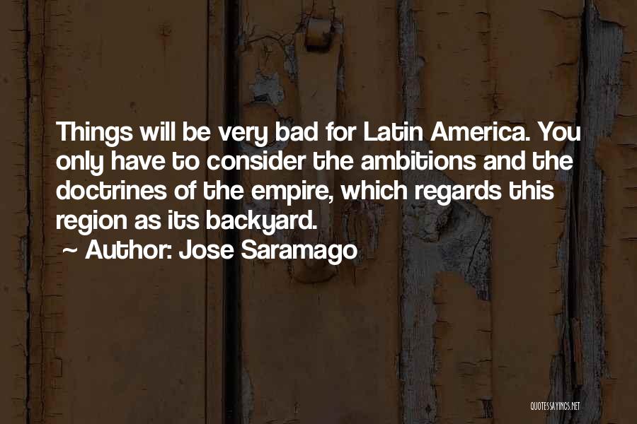 Jose Saramago Quotes: Things Will Be Very Bad For Latin America. You Only Have To Consider The Ambitions And The Doctrines Of The