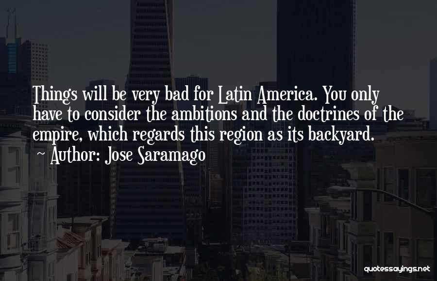 Jose Saramago Quotes: Things Will Be Very Bad For Latin America. You Only Have To Consider The Ambitions And The Doctrines Of The
