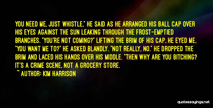 Kim Harrison Quotes: You Need Me, Just Whistle, He Said As He Arranged His Ball Cap Over His Eyes Against The Sun Leaking