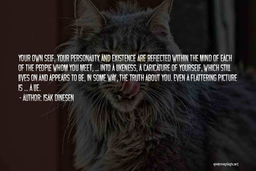 Isak Dinesen Quotes: Your Own Self, Your Personality And Existence Are Reflected Within The Mind Of Each Of The People Whom You Meet,