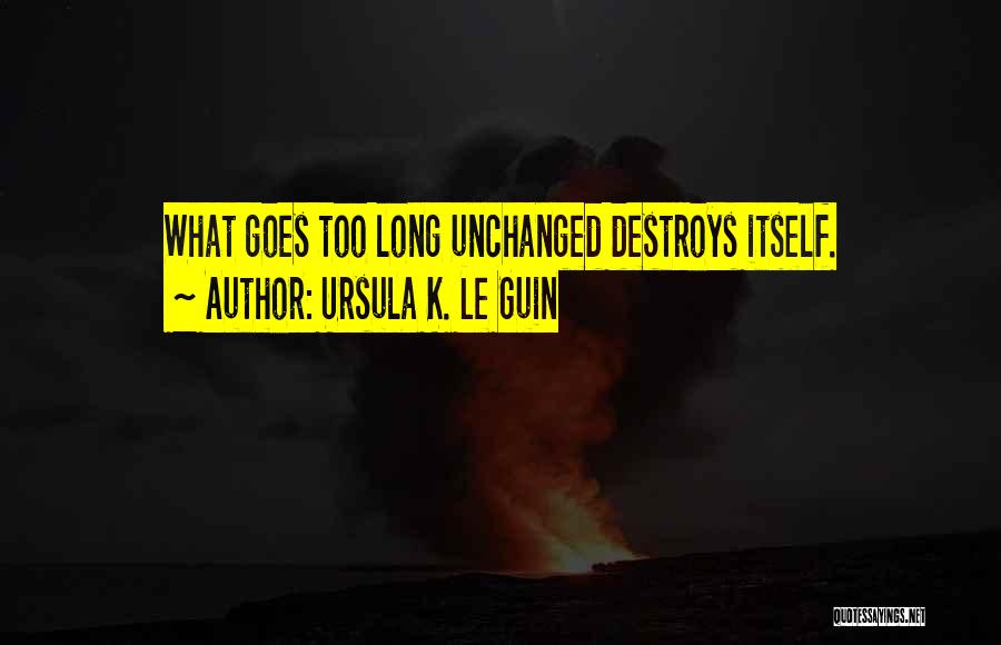 Ursula K. Le Guin Quotes: What Goes Too Long Unchanged Destroys Itself.