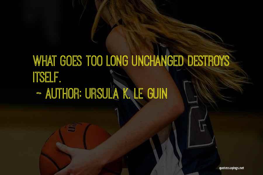 Ursula K. Le Guin Quotes: What Goes Too Long Unchanged Destroys Itself.