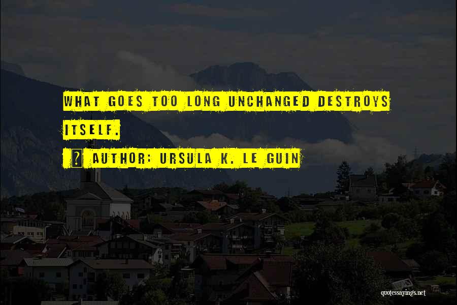 Ursula K. Le Guin Quotes: What Goes Too Long Unchanged Destroys Itself.