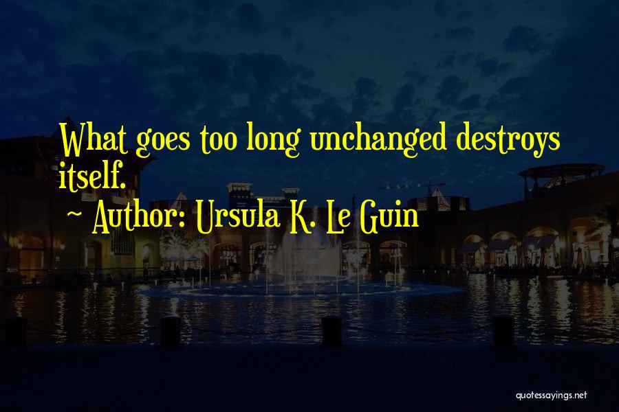 Ursula K. Le Guin Quotes: What Goes Too Long Unchanged Destroys Itself.