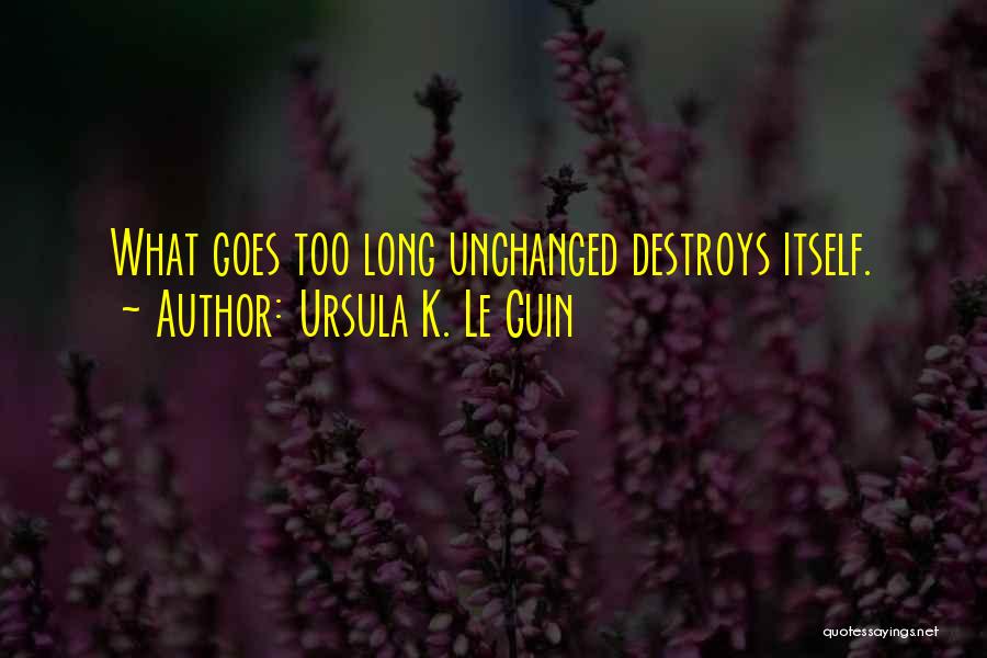 Ursula K. Le Guin Quotes: What Goes Too Long Unchanged Destroys Itself.