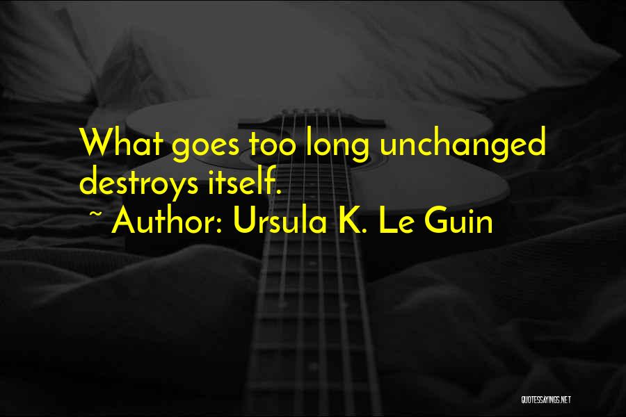 Ursula K. Le Guin Quotes: What Goes Too Long Unchanged Destroys Itself.