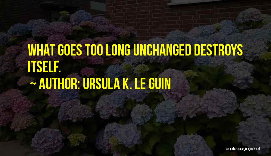 Ursula K. Le Guin Quotes: What Goes Too Long Unchanged Destroys Itself.