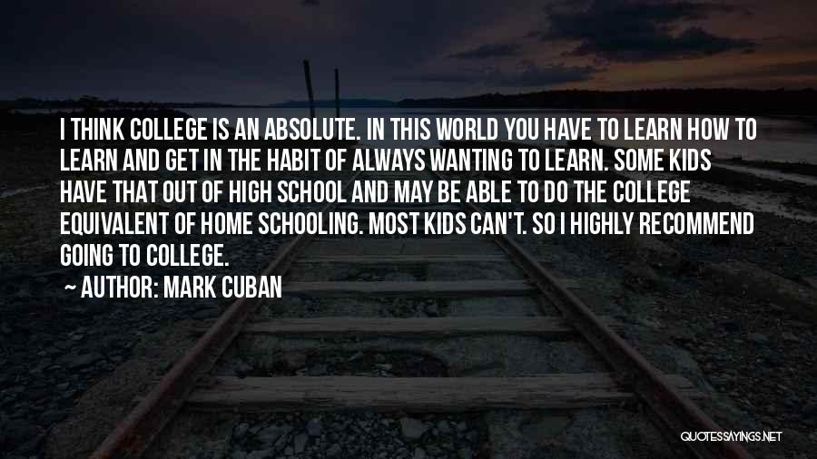 Mark Cuban Quotes: I Think College Is An Absolute. In This World You Have To Learn How To Learn And Get In The