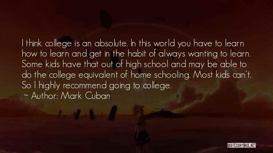 Mark Cuban Quotes: I Think College Is An Absolute. In This World You Have To Learn How To Learn And Get In The