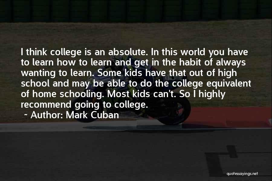 Mark Cuban Quotes: I Think College Is An Absolute. In This World You Have To Learn How To Learn And Get In The