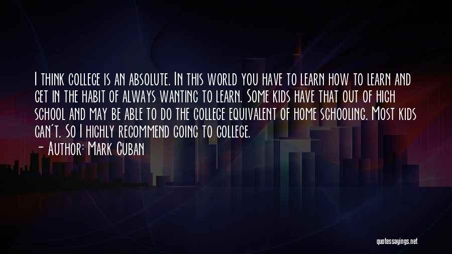 Mark Cuban Quotes: I Think College Is An Absolute. In This World You Have To Learn How To Learn And Get In The