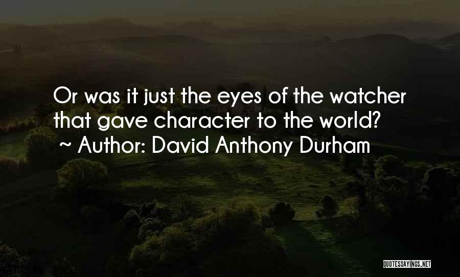 David Anthony Durham Quotes: Or Was It Just The Eyes Of The Watcher That Gave Character To The World?