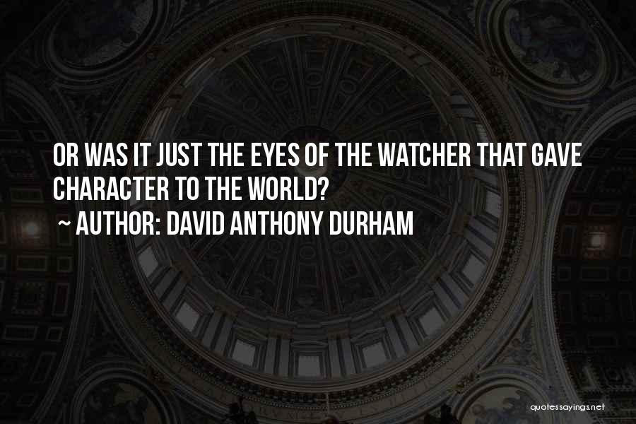 David Anthony Durham Quotes: Or Was It Just The Eyes Of The Watcher That Gave Character To The World?