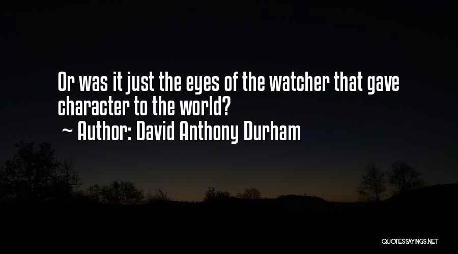 David Anthony Durham Quotes: Or Was It Just The Eyes Of The Watcher That Gave Character To The World?