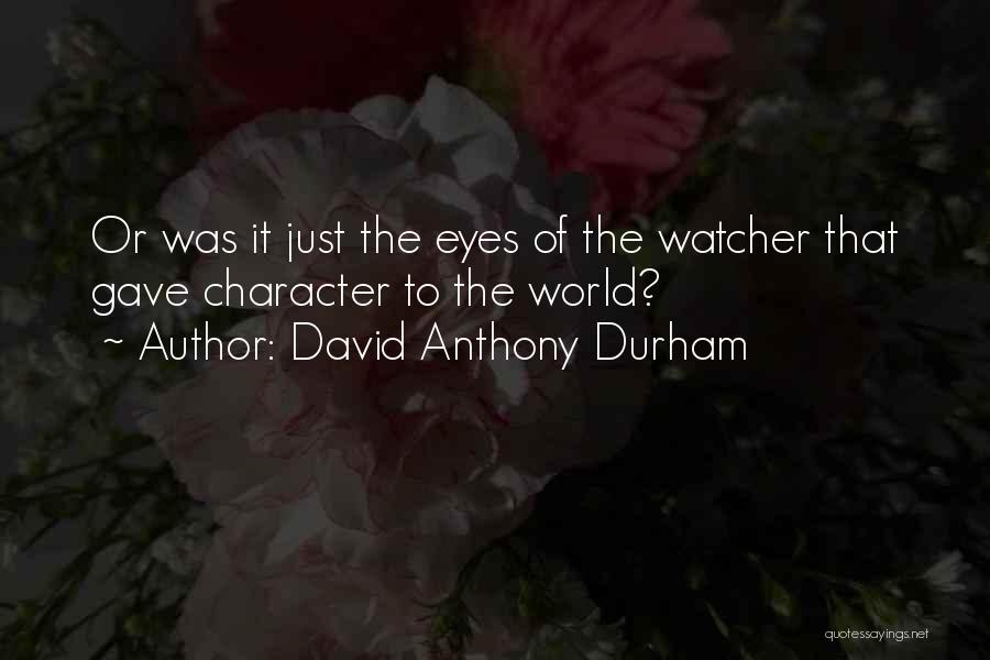 David Anthony Durham Quotes: Or Was It Just The Eyes Of The Watcher That Gave Character To The World?