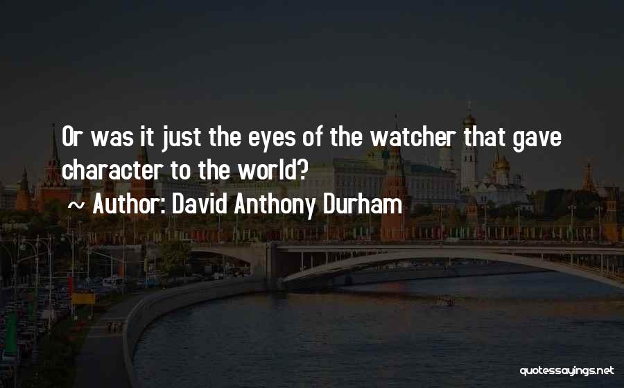 David Anthony Durham Quotes: Or Was It Just The Eyes Of The Watcher That Gave Character To The World?