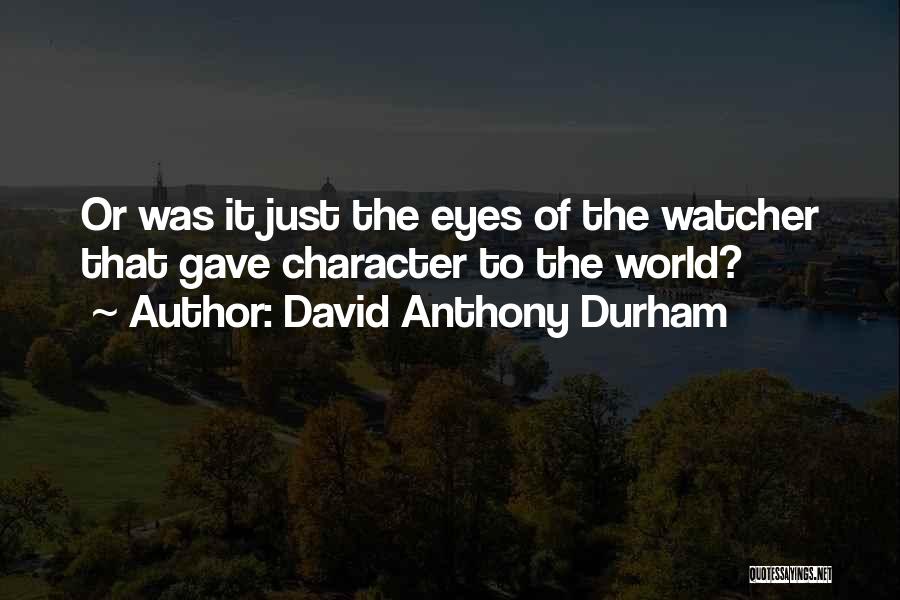 David Anthony Durham Quotes: Or Was It Just The Eyes Of The Watcher That Gave Character To The World?