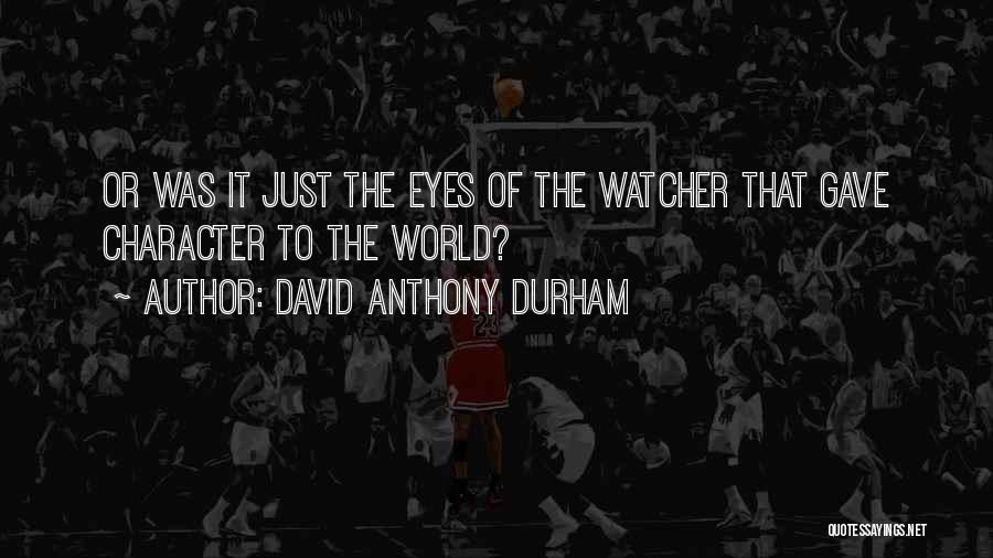 David Anthony Durham Quotes: Or Was It Just The Eyes Of The Watcher That Gave Character To The World?