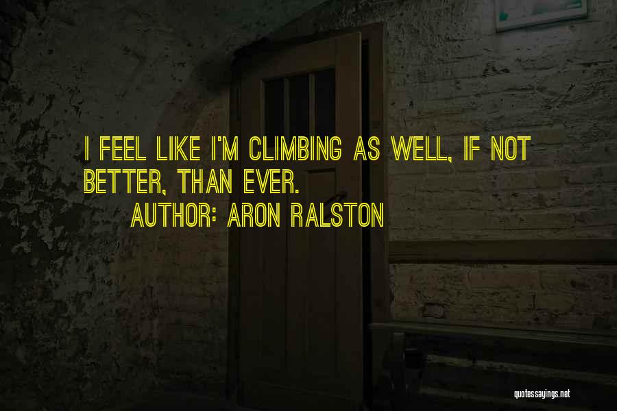 Aron Ralston Quotes: I Feel Like I'm Climbing As Well, If Not Better, Than Ever.