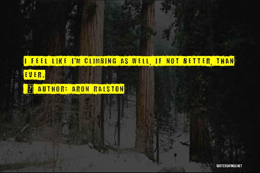 Aron Ralston Quotes: I Feel Like I'm Climbing As Well, If Not Better, Than Ever.