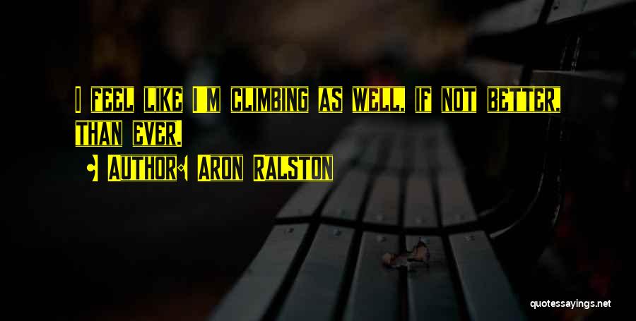 Aron Ralston Quotes: I Feel Like I'm Climbing As Well, If Not Better, Than Ever.