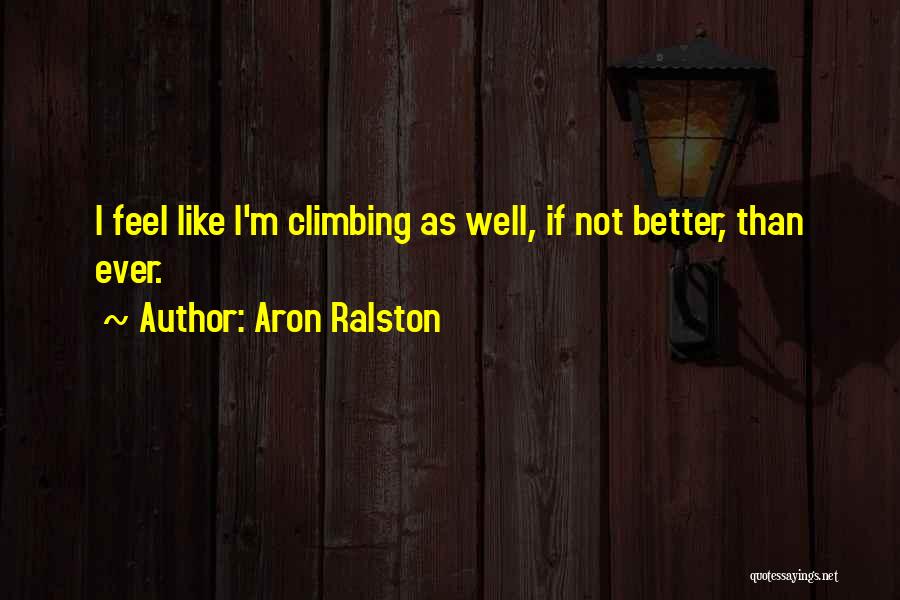 Aron Ralston Quotes: I Feel Like I'm Climbing As Well, If Not Better, Than Ever.