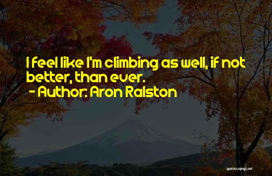 Aron Ralston Quotes: I Feel Like I'm Climbing As Well, If Not Better, Than Ever.