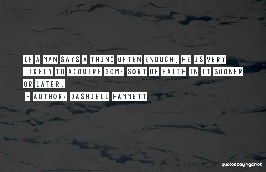 Dashiell Hammett Quotes: If A Man Says A Thing Often Enough, He Is Very Likely To Acquire Some Sort Of Faith In It