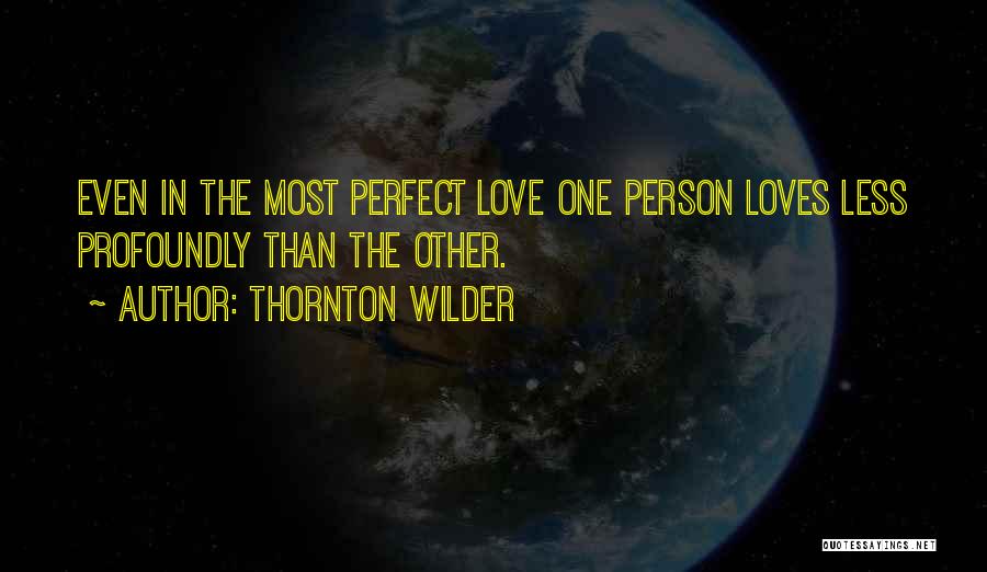 Thornton Wilder Quotes: Even In The Most Perfect Love One Person Loves Less Profoundly Than The Other.