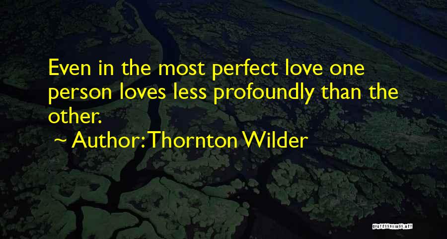 Thornton Wilder Quotes: Even In The Most Perfect Love One Person Loves Less Profoundly Than The Other.