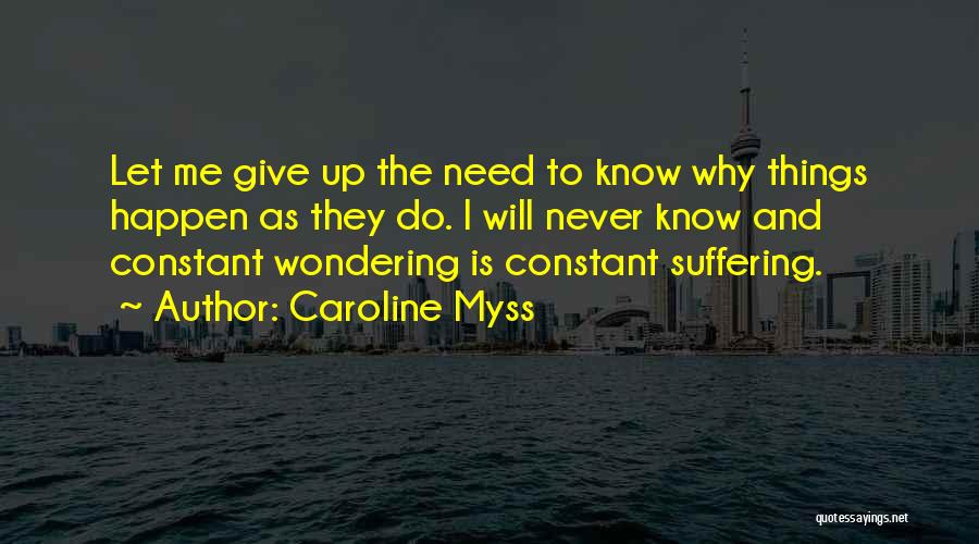 Caroline Myss Quotes: Let Me Give Up The Need To Know Why Things Happen As They Do. I Will Never Know And Constant