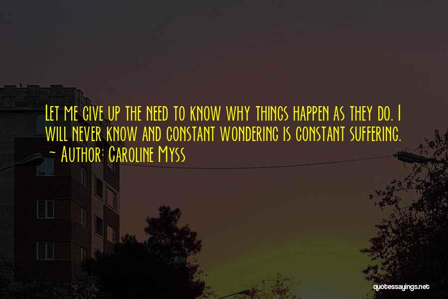 Caroline Myss Quotes: Let Me Give Up The Need To Know Why Things Happen As They Do. I Will Never Know And Constant