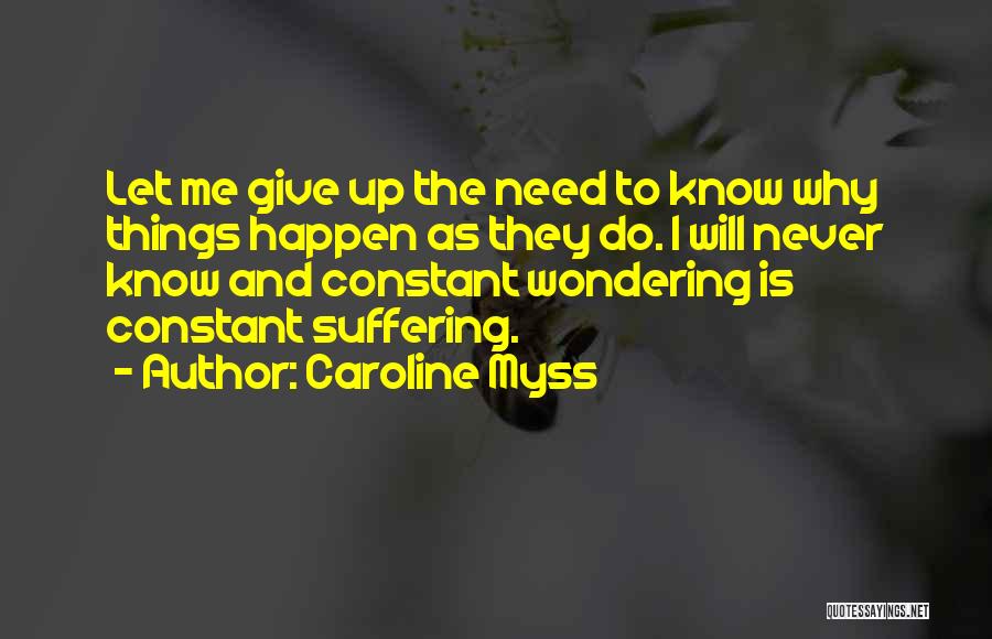 Caroline Myss Quotes: Let Me Give Up The Need To Know Why Things Happen As They Do. I Will Never Know And Constant