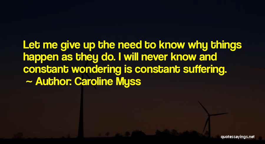 Caroline Myss Quotes: Let Me Give Up The Need To Know Why Things Happen As They Do. I Will Never Know And Constant