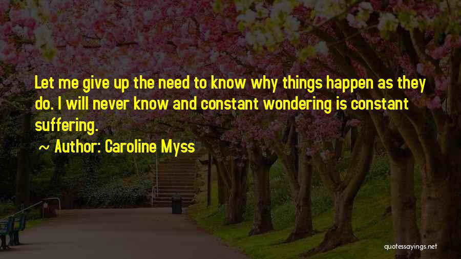 Caroline Myss Quotes: Let Me Give Up The Need To Know Why Things Happen As They Do. I Will Never Know And Constant