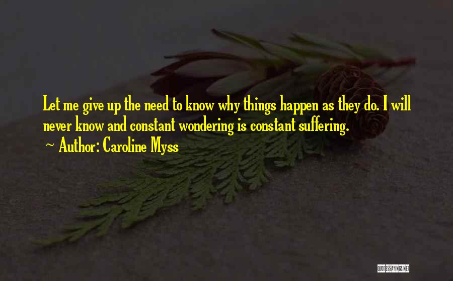 Caroline Myss Quotes: Let Me Give Up The Need To Know Why Things Happen As They Do. I Will Never Know And Constant