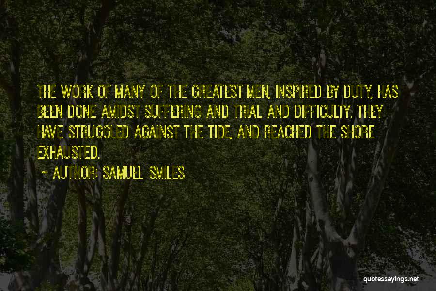 Samuel Smiles Quotes: The Work Of Many Of The Greatest Men, Inspired By Duty, Has Been Done Amidst Suffering And Trial And Difficulty.