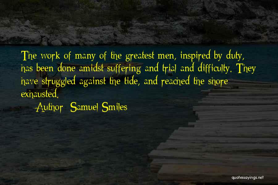 Samuel Smiles Quotes: The Work Of Many Of The Greatest Men, Inspired By Duty, Has Been Done Amidst Suffering And Trial And Difficulty.