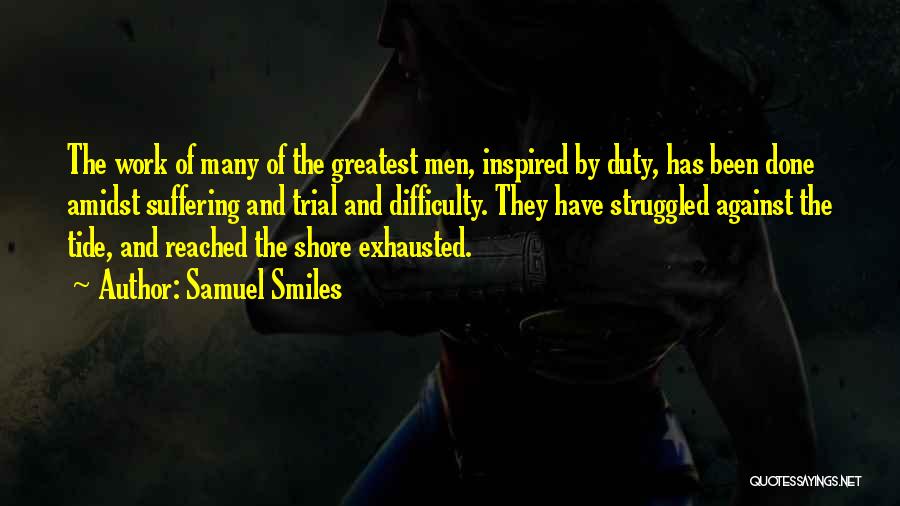 Samuel Smiles Quotes: The Work Of Many Of The Greatest Men, Inspired By Duty, Has Been Done Amidst Suffering And Trial And Difficulty.