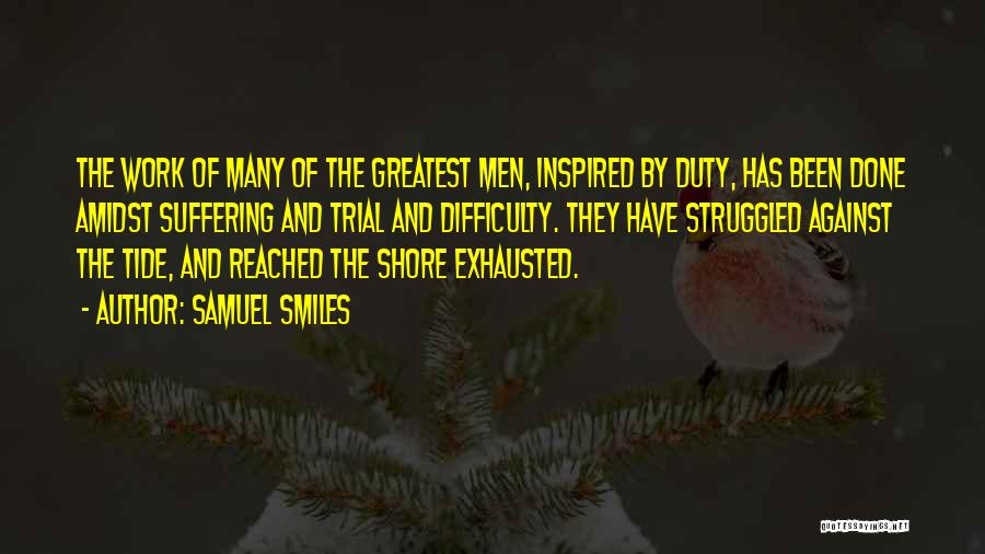 Samuel Smiles Quotes: The Work Of Many Of The Greatest Men, Inspired By Duty, Has Been Done Amidst Suffering And Trial And Difficulty.