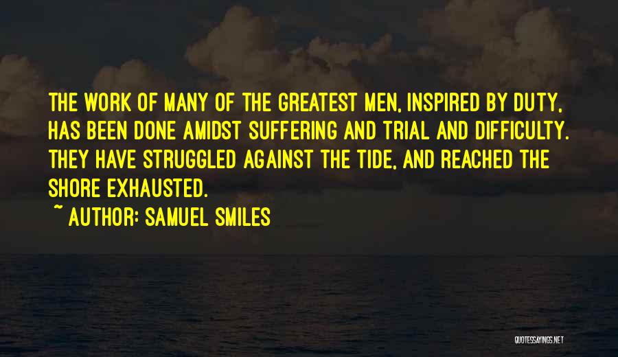 Samuel Smiles Quotes: The Work Of Many Of The Greatest Men, Inspired By Duty, Has Been Done Amidst Suffering And Trial And Difficulty.