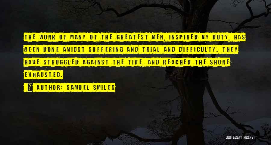 Samuel Smiles Quotes: The Work Of Many Of The Greatest Men, Inspired By Duty, Has Been Done Amidst Suffering And Trial And Difficulty.