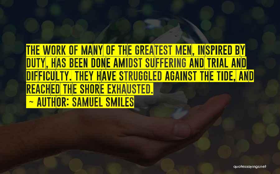 Samuel Smiles Quotes: The Work Of Many Of The Greatest Men, Inspired By Duty, Has Been Done Amidst Suffering And Trial And Difficulty.